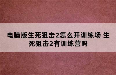 电脑版生死狙击2怎么开训练场 生死狙击2有训练营吗